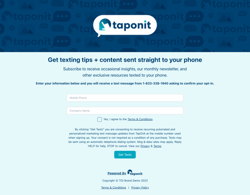 The TapOnIt landing page. The header image is "TapOnIt" in a white messaging bubble. The header text below says "Get texting tips + content sent straight to your phone." The secondary header text details what types of messages they'll receive. The tertiary header informs them of the steps to take to opt-in. There is an entry box for a phone number and below that is an entry box for the users' company name. Below that is a checkbox agreeing to the terms and conditions. Below the checkbox is compliance language and a button that says "Get Texts."